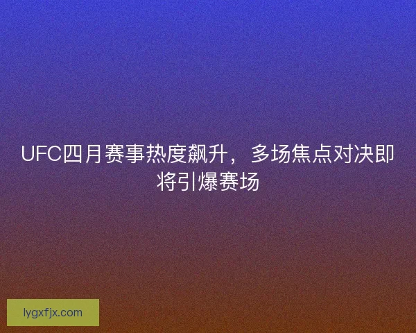 UFC四月赛事热度飙升，多场焦点对决即将引爆赛场