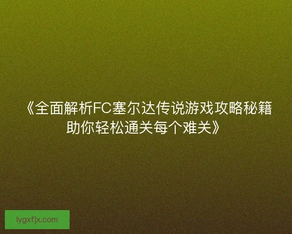 《全面解析FC塞尔达传说游戏攻略秘籍助你轻松通关每个难关》