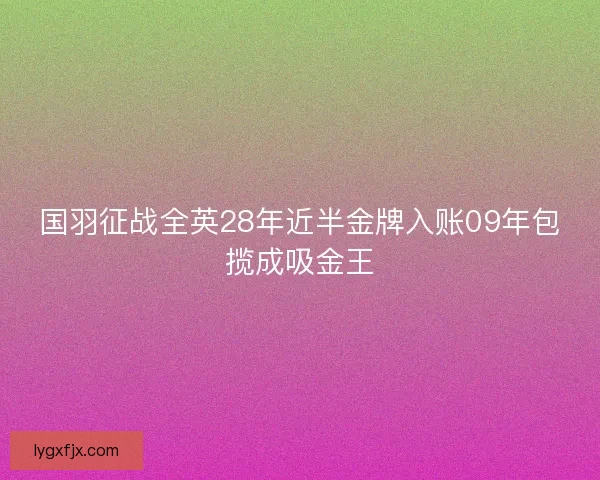 国羽征战全英28年近半金牌入账09年包揽成吸金王